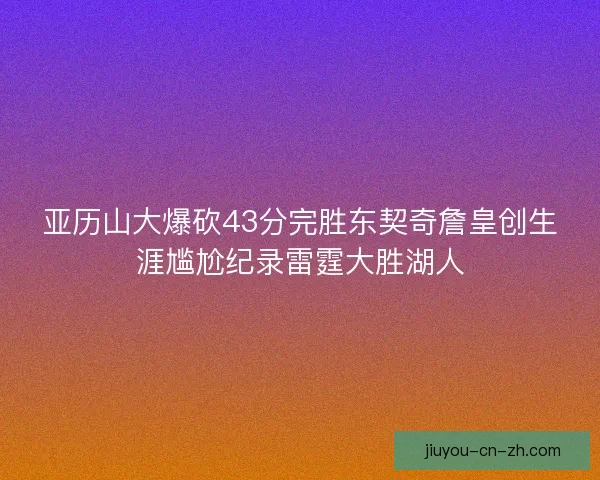 亚历山大爆砍43分完胜东契奇詹皇创生涯尴尬纪录雷霆大胜湖人