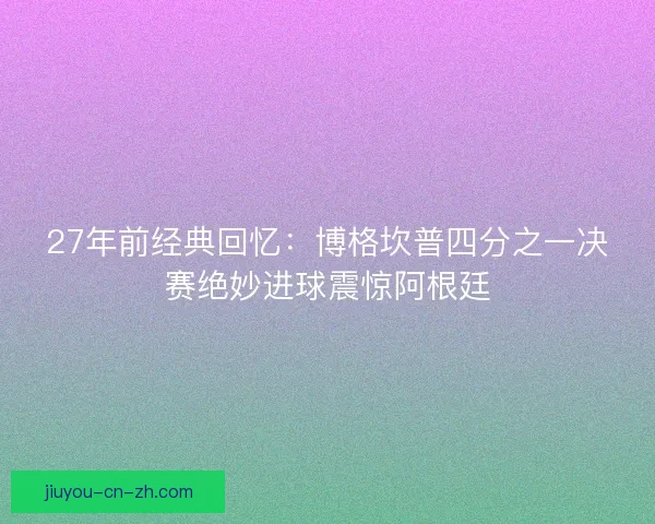 27年前经典回忆：博格坎普四分之一决赛绝妙进球震惊阿根廷