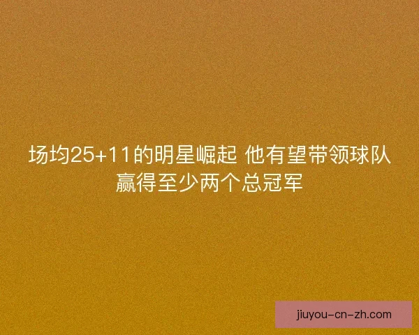 场均25+11的明星崛起 他有望带领球队赢得至少两个总冠军