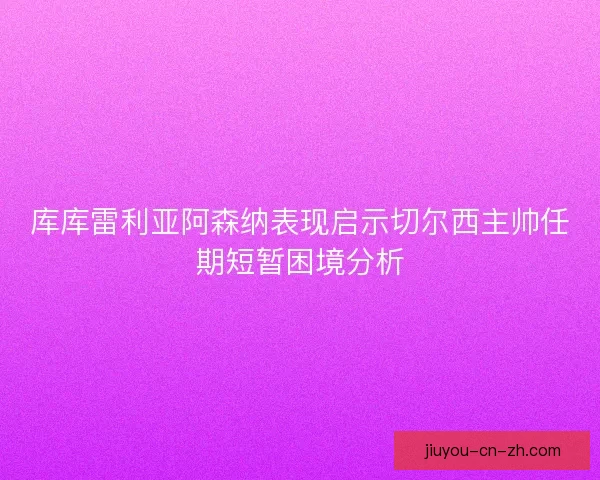 库库雷利亚阿森纳表现启示切尔西主帅任期短暂困境分析