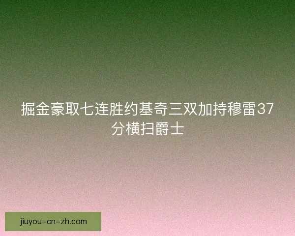 掘金豪取七连胜约基奇三双加持穆雷37分横扫爵士
