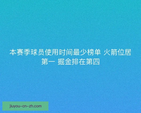本赛季球员使用时间最少榜单 火箭位居第一 掘金排在第四