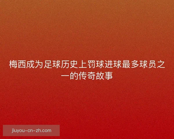 梅西成为足球历史上罚球进球最多球员之一的传奇故事