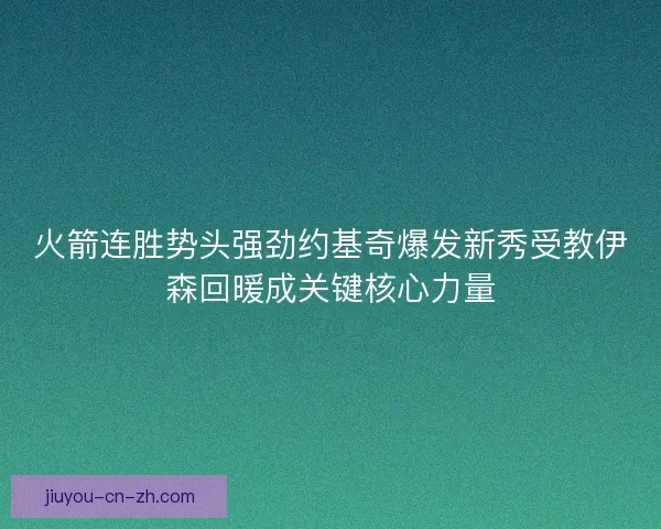 火箭连胜势头强劲约基奇爆发新秀受教伊森回暖成关键核心力量