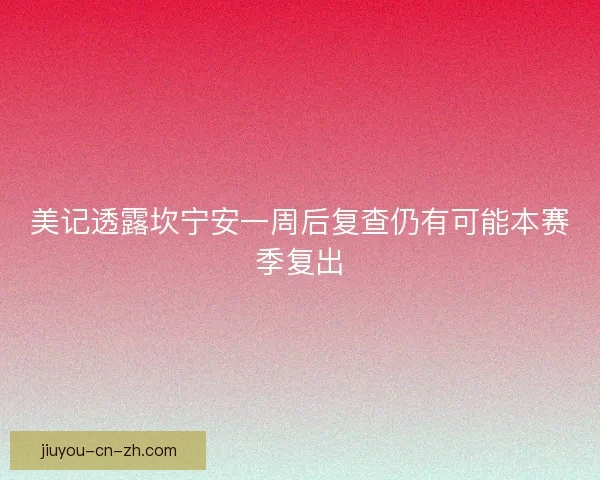 美记透露坎宁安一周后复查仍有可能本赛季复出