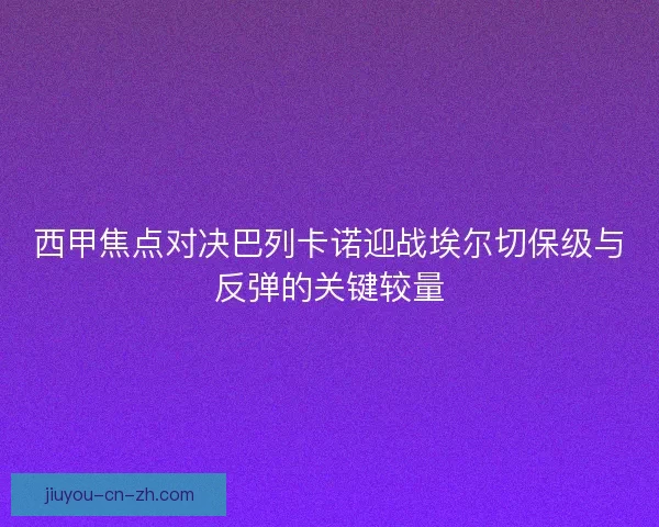 西甲焦点对决巴列卡诺迎战埃尔切保级与反弹的关键较量