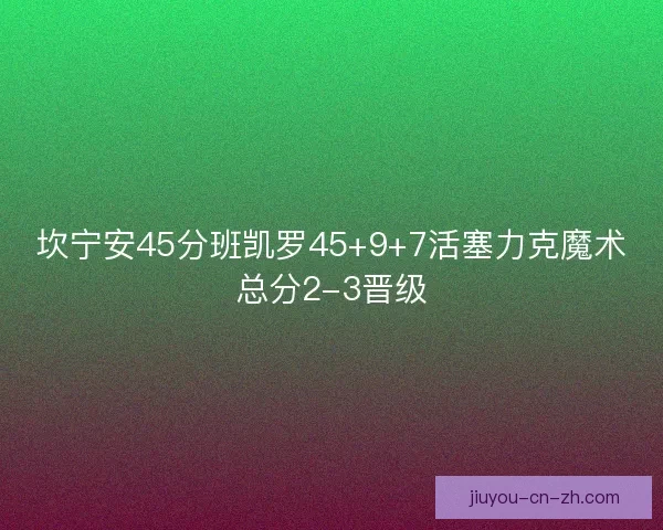 坎宁安45分班凯罗45+9+7活塞力克魔术总分2-3晋级
