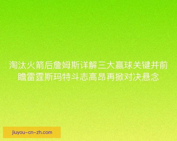 淘汰火箭后詹姆斯详解三大赢球关键并前瞻雷霆斯玛特斗志高昂再掀对决悬念