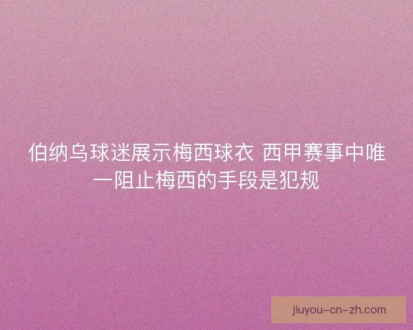 伯纳乌球迷展示梅西球衣 西甲赛事中唯一阻止梅西的手段是犯规