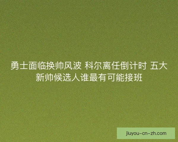 勇士面临换帅风波 科尔离任倒计时 五大新帅候选人谁最有可能接班