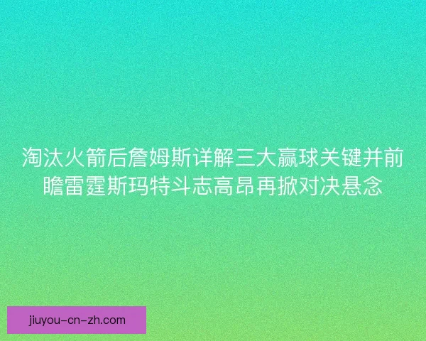 淘汰火箭后詹姆斯详解三大赢球关键并前瞻雷霆斯玛特斗志高昂再掀对决悬念