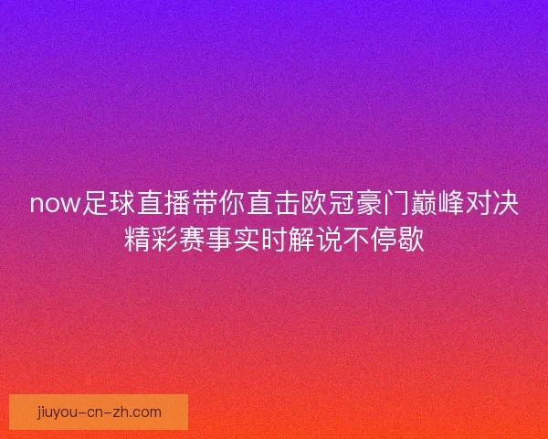 now足球直播带你直击欧冠豪门巅峰对决精彩赛事实时解说不停歇