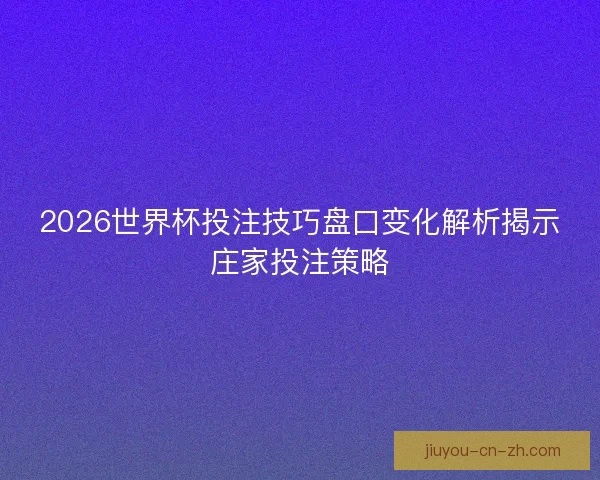 2026世界杯投注技巧盘口变化解析揭示庄家投注策略