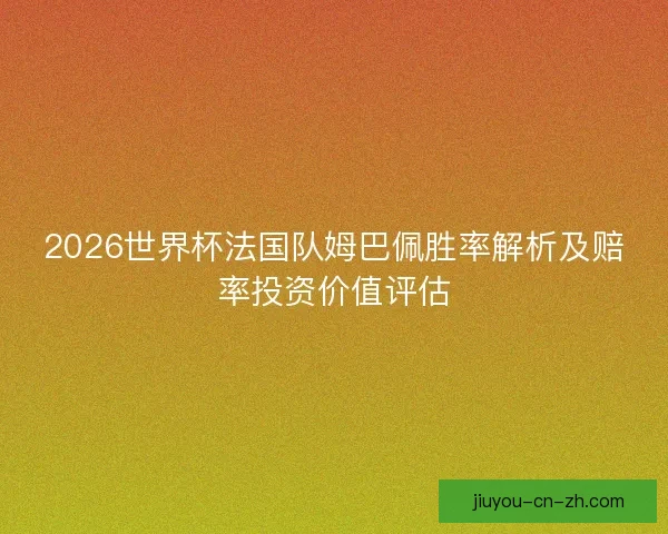 2026世界杯法国队姆巴佩胜率解析及赔率投资价值评估