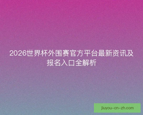 2026世界杯外围赛官方平台最新资讯及报名入口全解析 2026世界杯外围赛官方平台最新资讯及报名入口全解析
