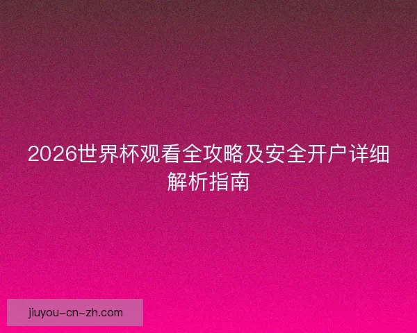 2026世界杯观看全攻略及安全开户详细解析指南