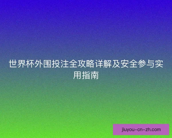 世界杯外围投注全攻略详解及安全参与实用指南