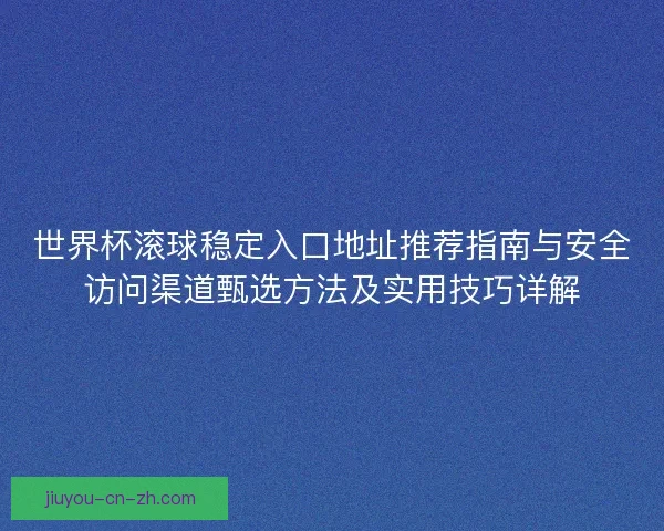 世界杯滚球稳定入口地址推荐指南与安全访问渠道甄选方法及实用技巧详解 世界杯滚球稳定入口地址推荐指南与安全访问渠道甄选方法及实用技巧详解