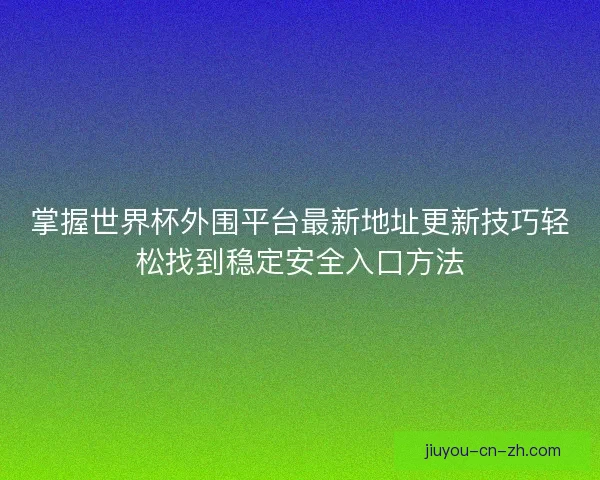 掌握世界杯外围平台最新地址更新技巧轻松找到稳定安全入口方法