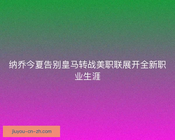 纳乔今夏告别皇马转战美职联展开全新职业生涯