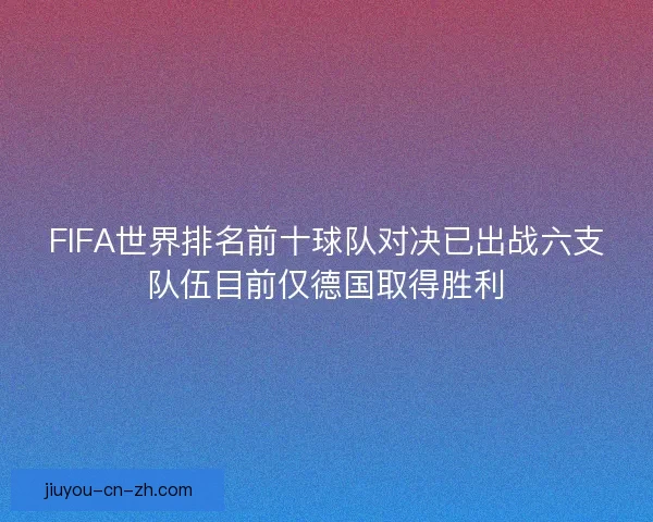 FIFA世界排名前十球队对决已出战六支队伍目前仅德国取得胜利
